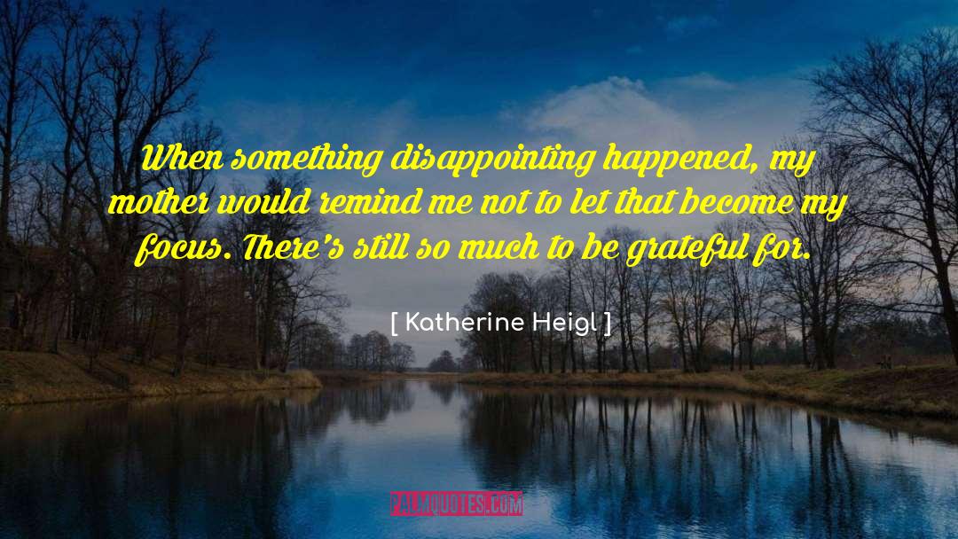 Katherine Heigl Quotes: When something disappointing happened, my