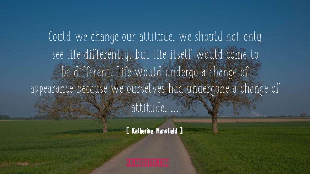 Katherine Mansfield Quotes: Could we change our attitude,