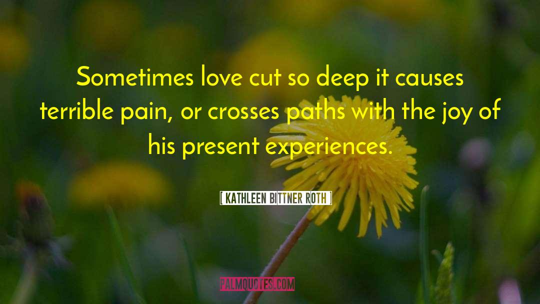 Kathleen Bittner Roth Quotes: Sometimes love cut so deep