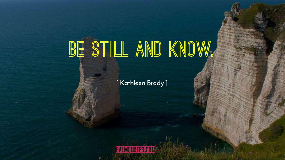 Kathleen Brady Quotes: Be still and know.