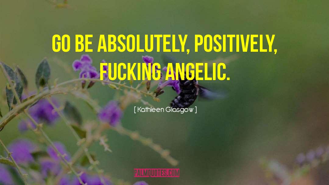 Kathleen Glasgow Quotes: Go be absolutely, positively, fucking