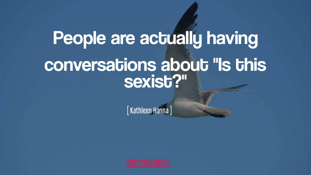 Kathleen Hanna Quotes: People are actually having conversations