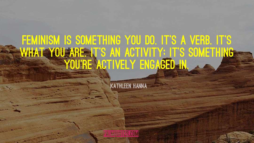 Kathleen Hanna Quotes: Feminism is something you do.