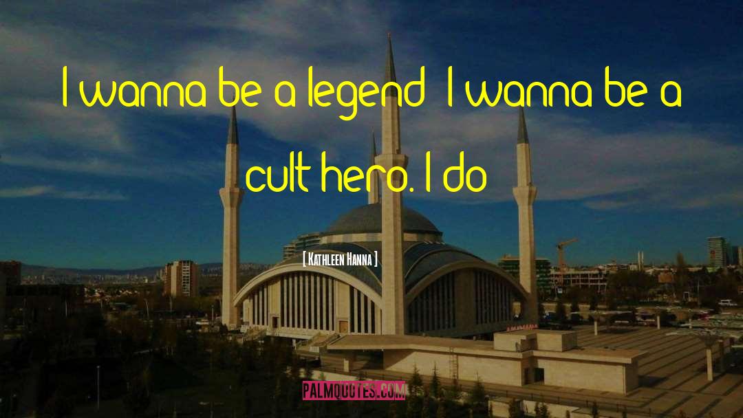 Kathleen Hanna Quotes: I wanna be a legend;