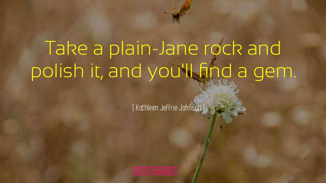 Kathleen Jeffrie Johnson Quotes: Take a plain-Jane rock and