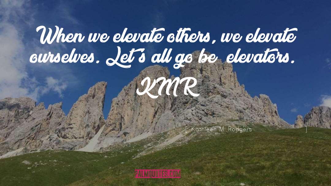 Kathleen M. Rodgers Quotes: When we elevate others, we