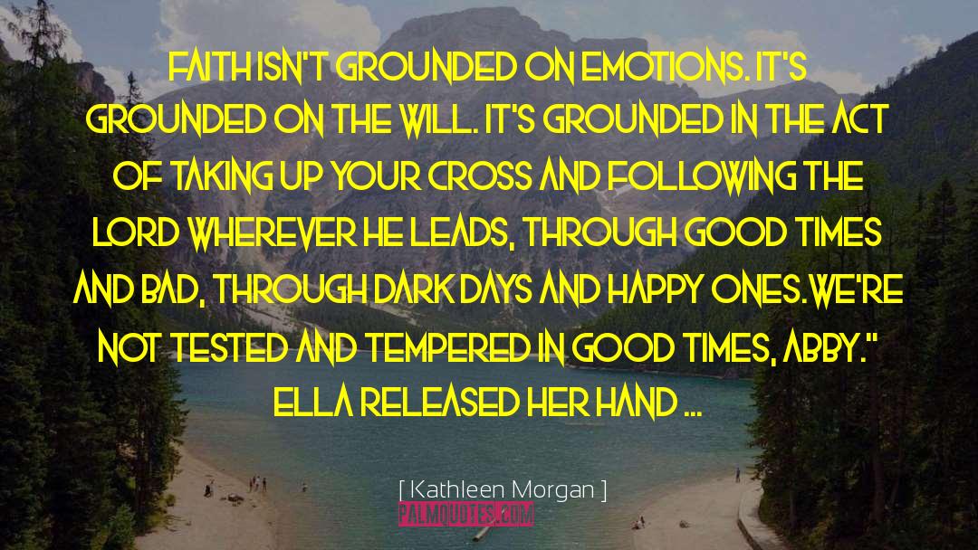 Kathleen  Morgan Quotes: Faith isn't grounded on emotions.