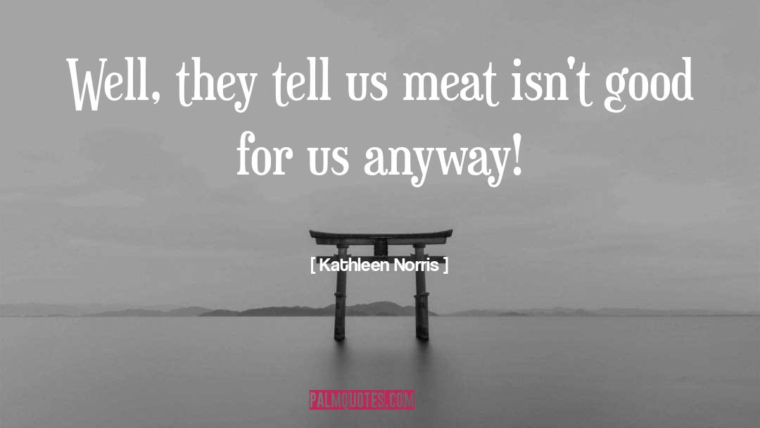 Kathleen Norris Quotes: Well, they tell us meat