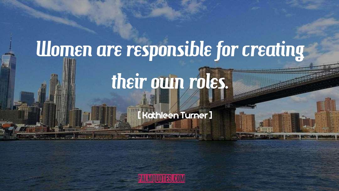 Kathleen Turner Quotes: Women are responsible for creating