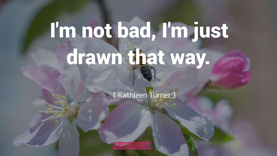 Kathleen Turner Quotes: I'm not bad, I'm just