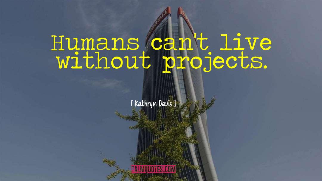 Kathryn Davis Quotes: Humans can't live without projects.