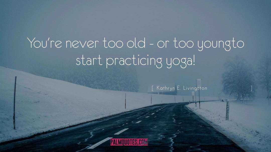 Kathryn E. Livingston Quotes: You're never too old -