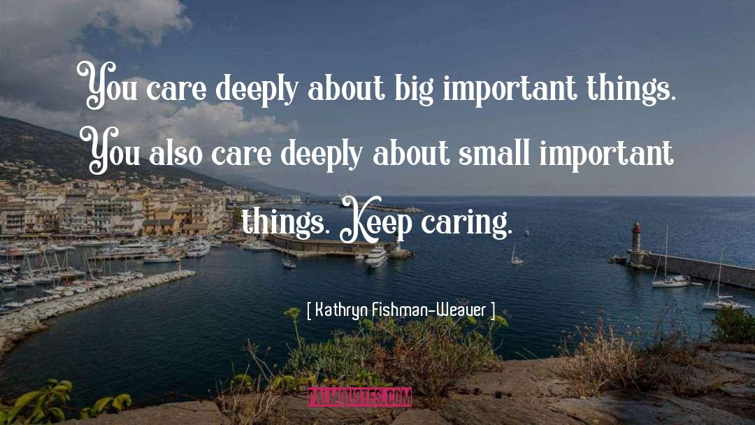 Kathryn Fishman-Weaver Quotes: You care deeply about big