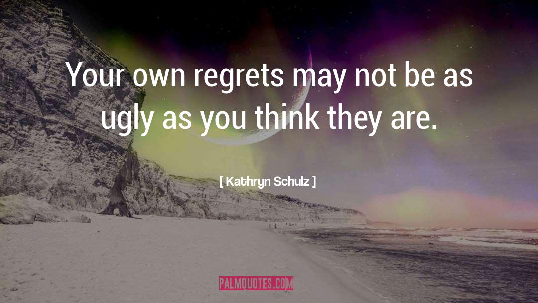 Kathryn Schulz Quotes: Your own regrets may not