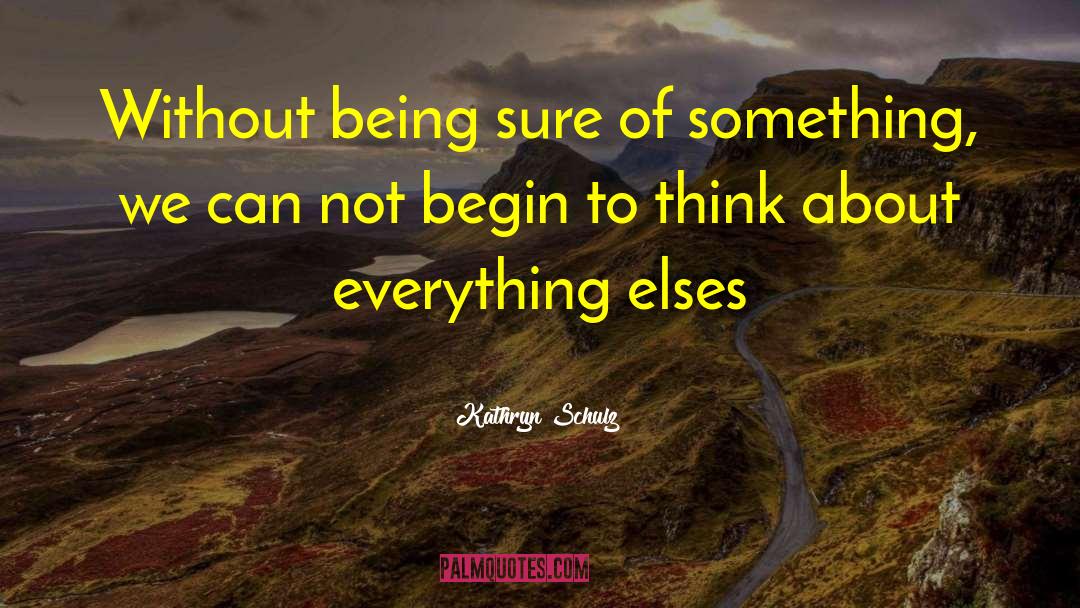 Kathryn Schulz Quotes: Without being sure of something,