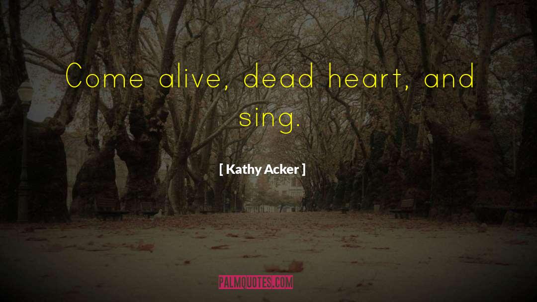 Kathy Acker Quotes: Come alive, dead heart, and