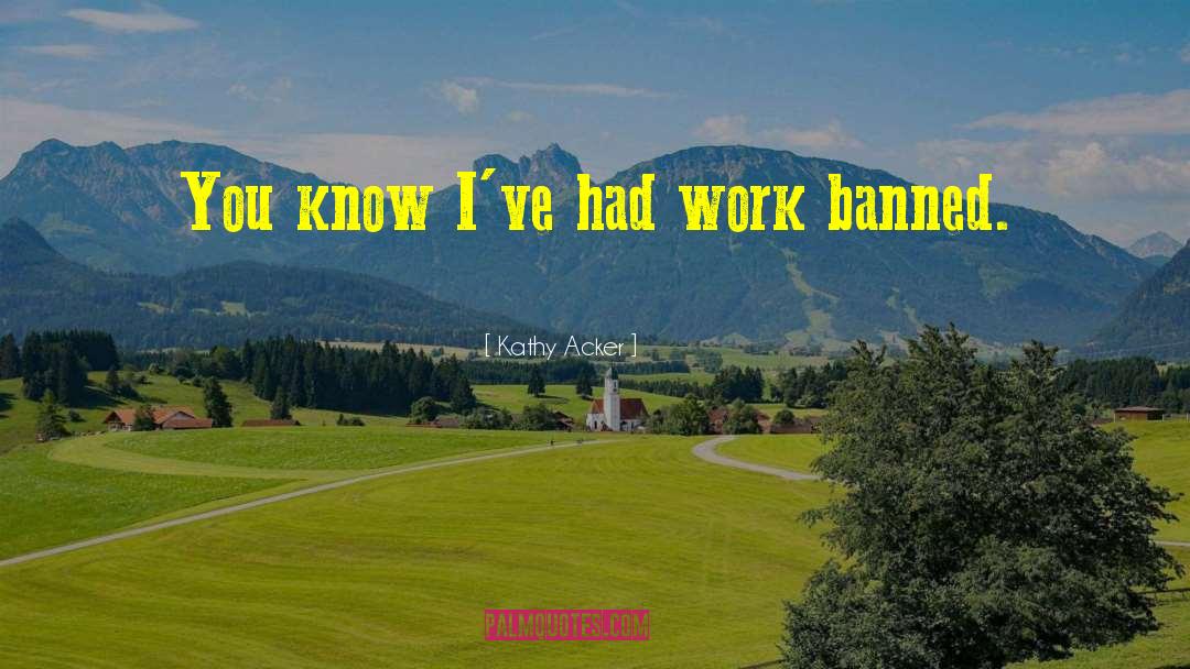 Kathy Acker Quotes: You know I've had work