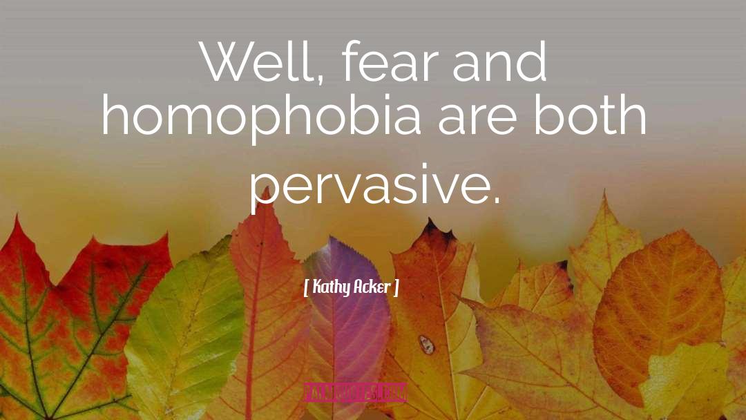 Kathy Acker Quotes: Well, fear and homophobia are