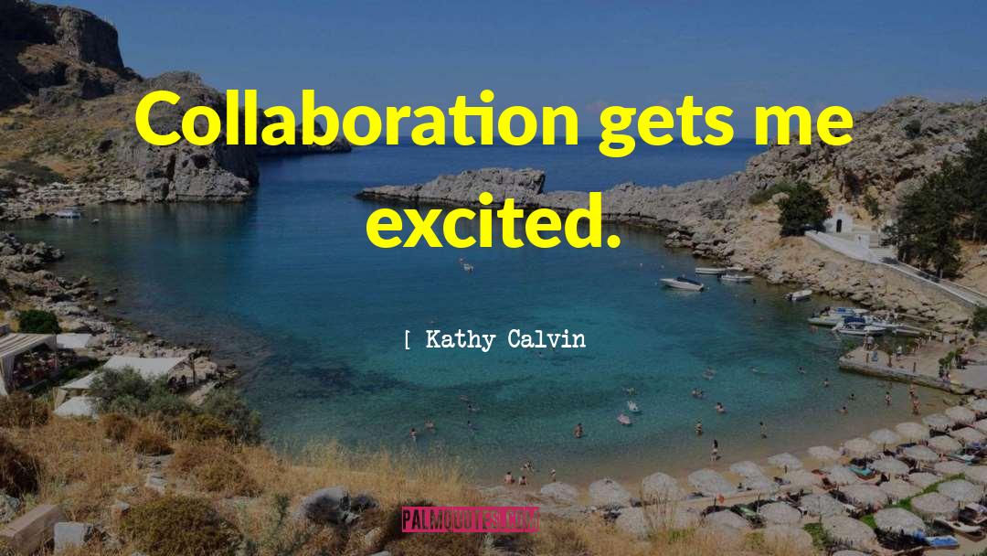Kathy Calvin Quotes: Collaboration gets me excited.