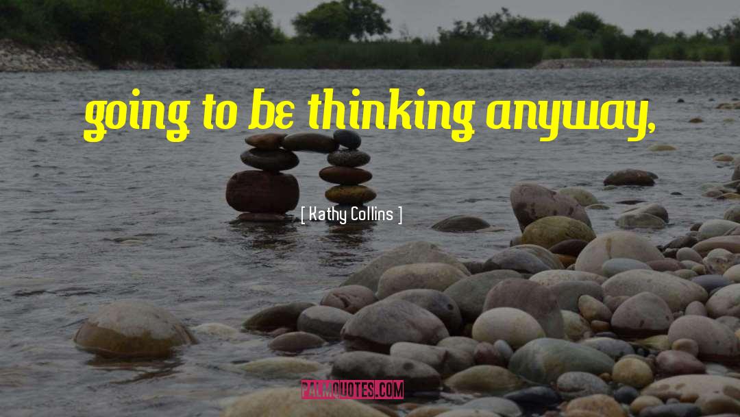 Kathy Collins Quotes: going to be thinking anyway,