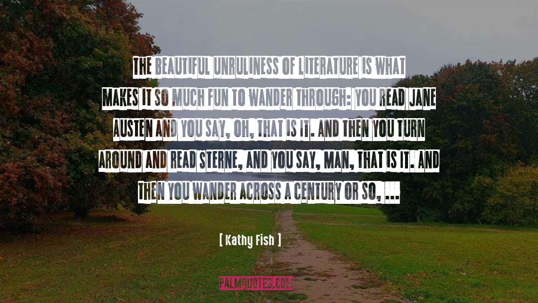 Kathy Fish Quotes: The beautiful unruliness of literature