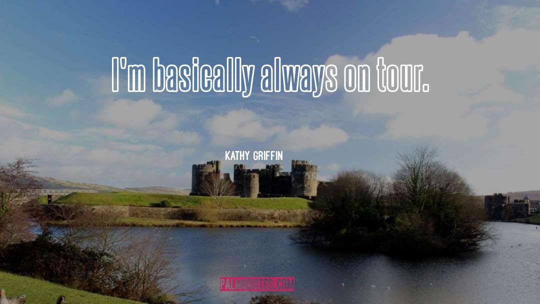 Kathy Griffin Quotes: I'm basically always on tour.