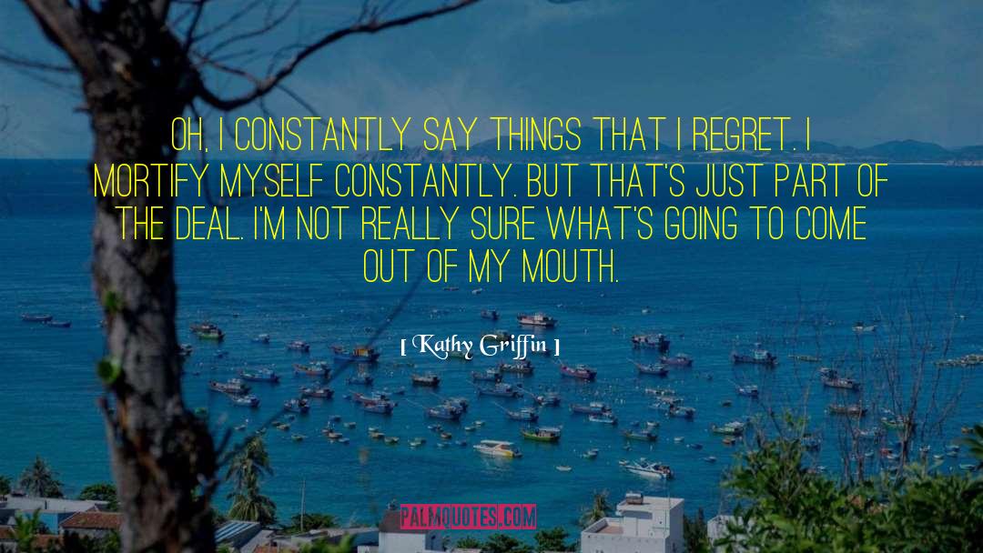 Kathy Griffin Quotes: Oh, I constantly say things