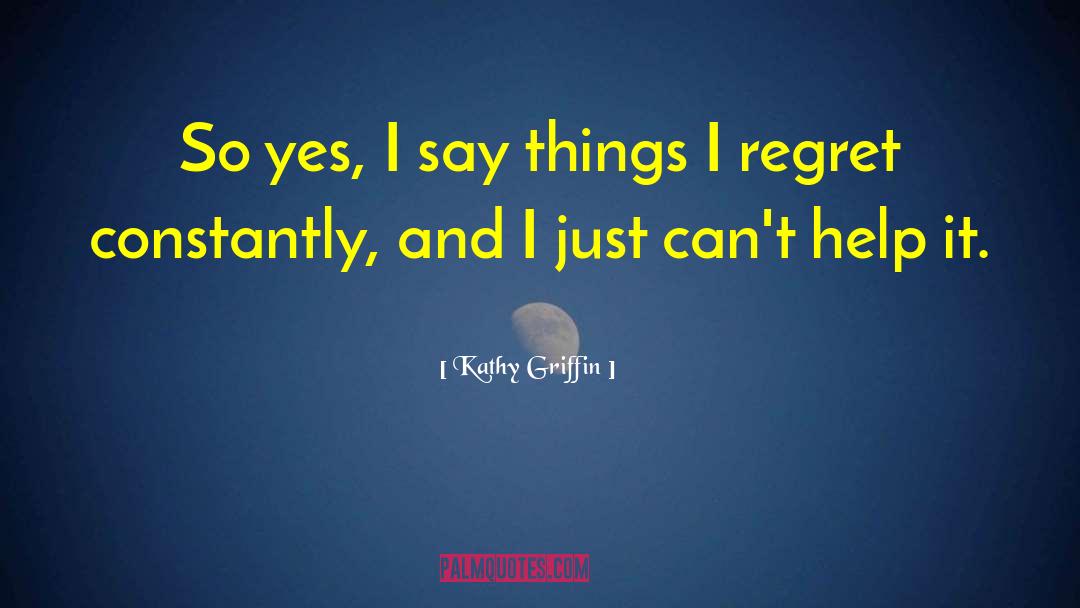 Kathy Griffin Quotes: So yes, I say things