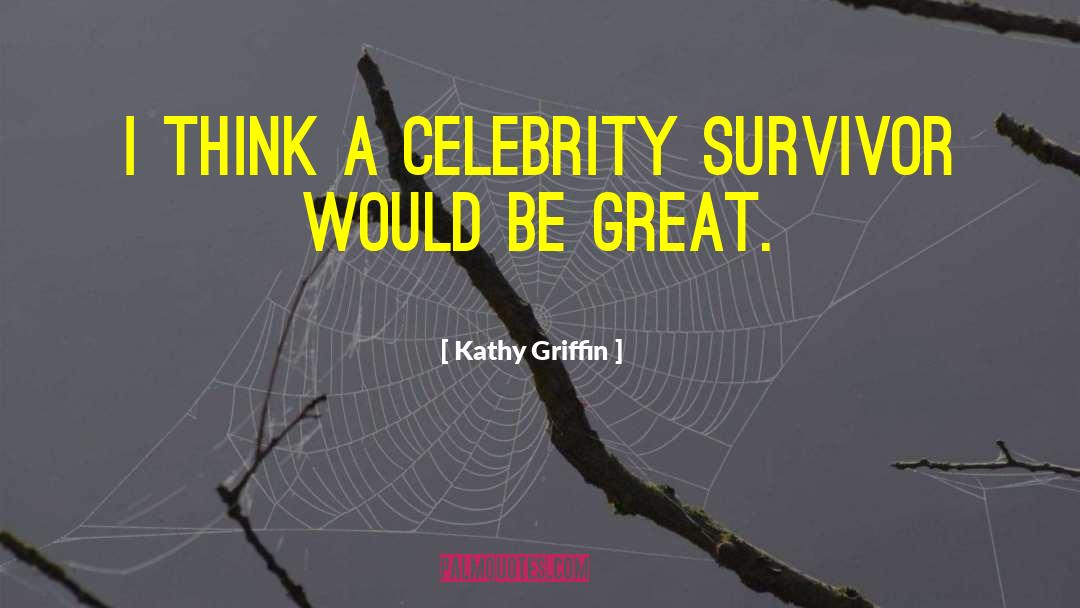 Kathy Griffin Quotes: I think a Celebrity Survivor