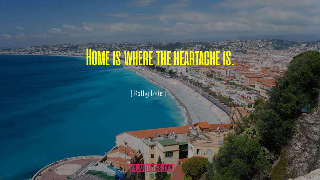Kathy Lette Quotes: Home is where the heartache