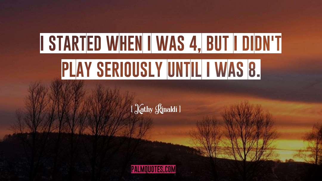 Kathy Rinaldi Quotes: I started when I was