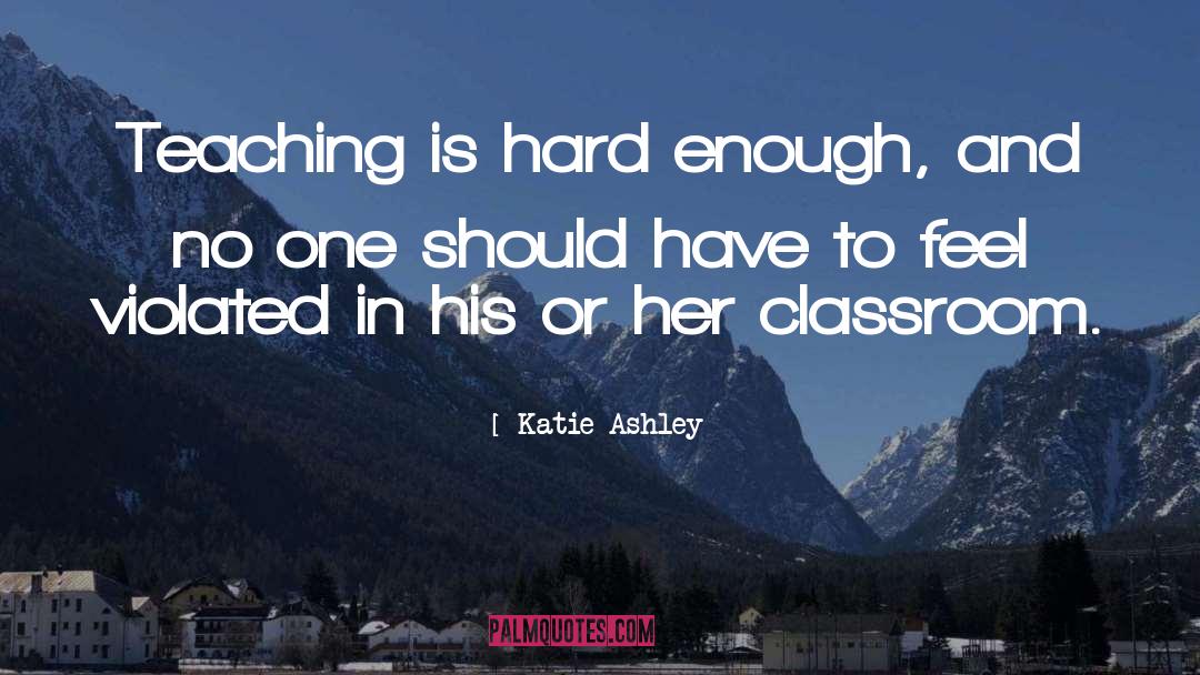 Katie Ashley Quotes: Teaching is hard enough, and