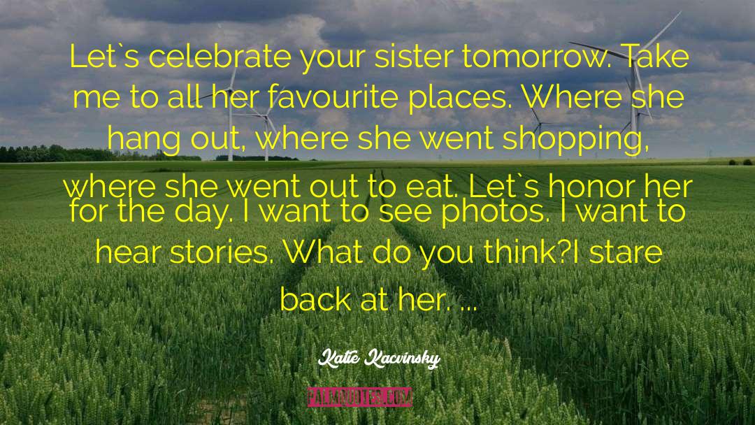 Katie Kacvinsky Quotes: Let`s celebrate your sister tomorrow.