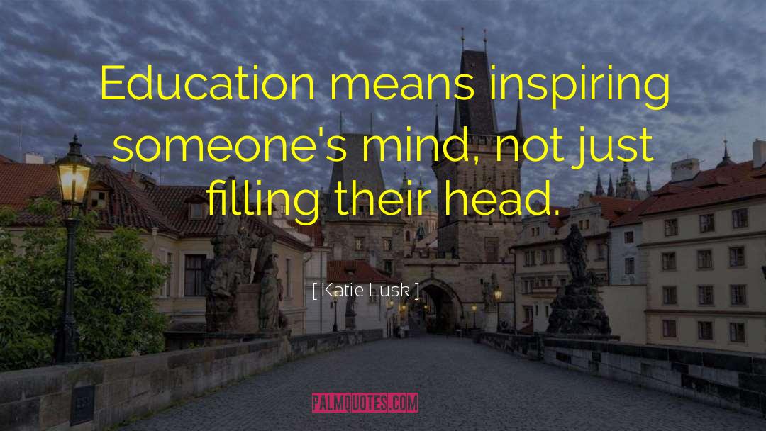 Katie Lusk Quotes: Education means inspiring someone's mind,