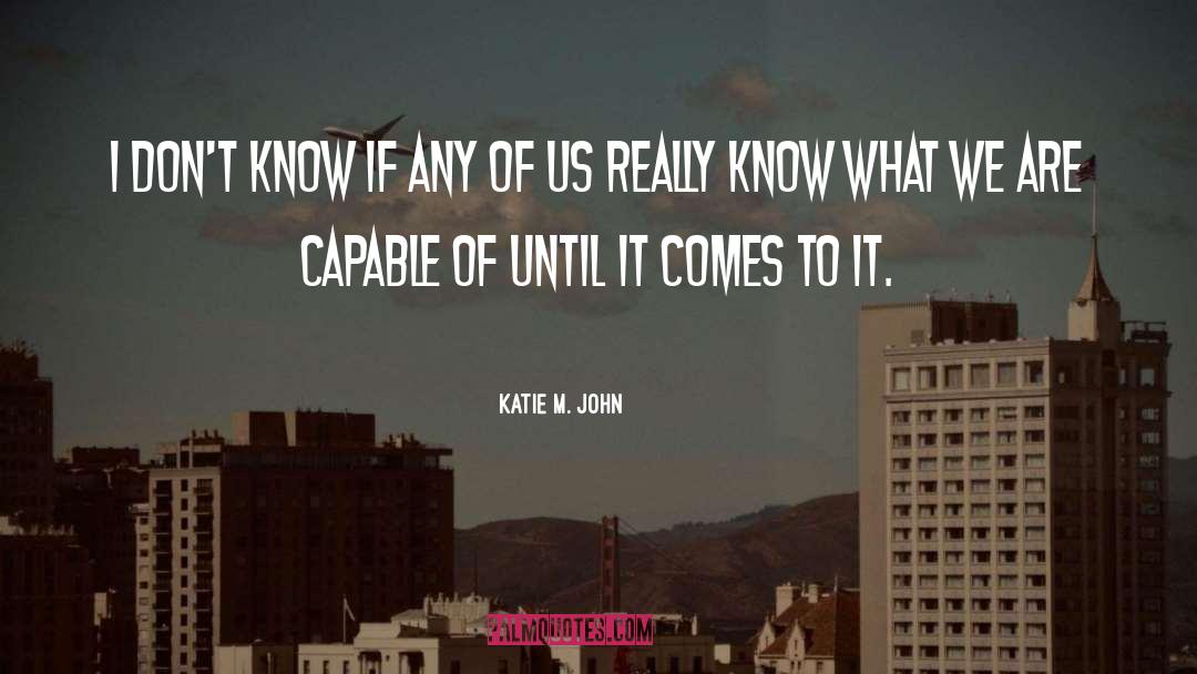 Katie M. John Quotes: I don't know if any