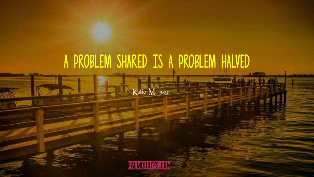 Katie M. John Quotes: a problem shared is a
