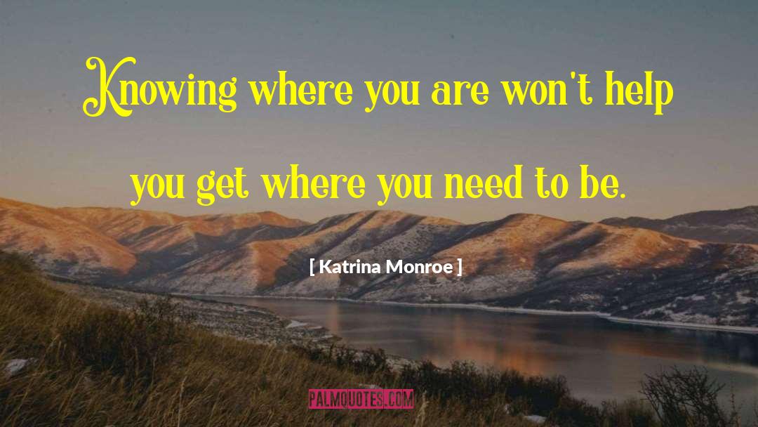 Katrina Monroe Quotes: Knowing where you are won't