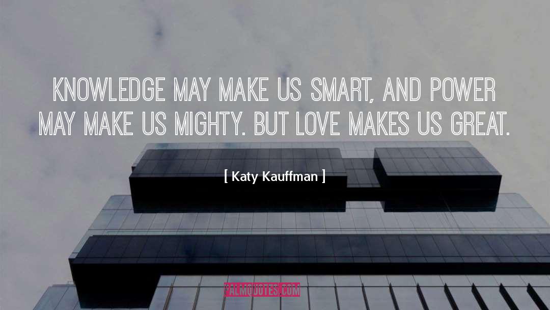 Katy Kauffman Quotes: Knowledge may make us smart,
