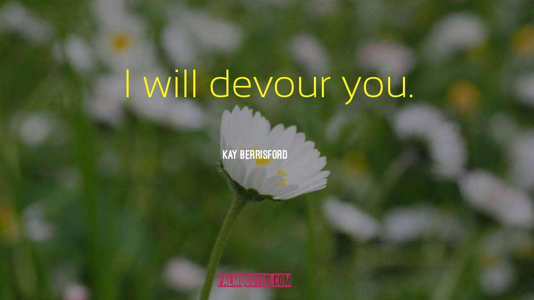 Kay Berrisford Quotes: I will devour you.