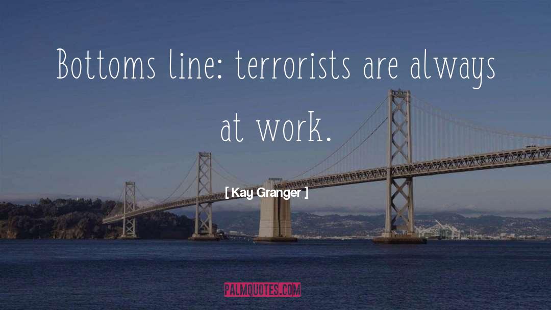 Kay Granger Quotes: Bottoms line: terrorists are always
