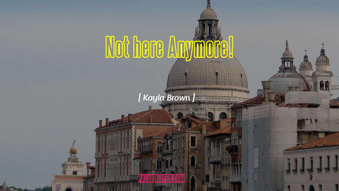 Kayla Brown Quotes: Not here Anymore!