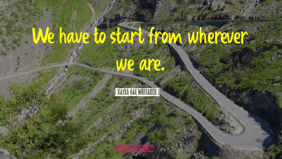 Kayla Rae Whitaker Quotes: We have to start from