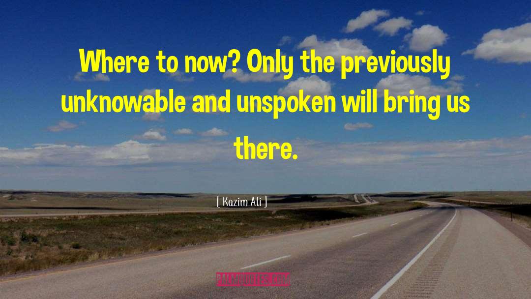 Kazim Ali Quotes: Where to now? Only the