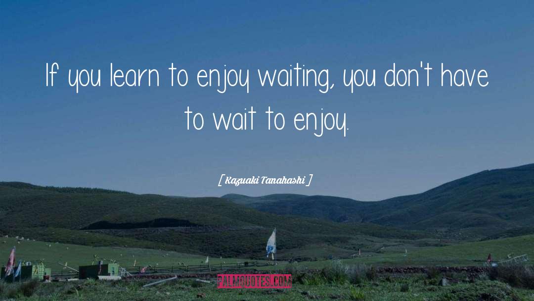 Kazuaki Tanahashi Quotes: If you learn to enjoy