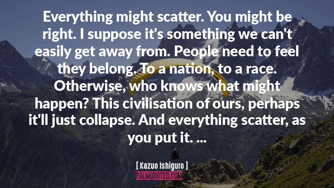 Kazuo Ishiguro Quotes: Everything might scatter. You might