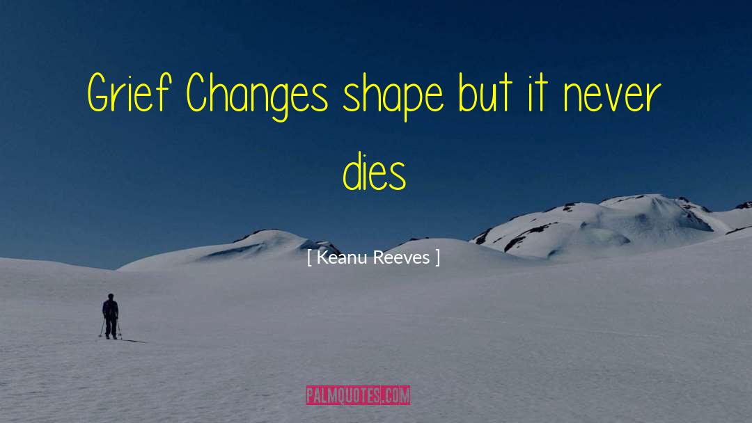 Keanu Reeves Quotes: Grief Changes shape but it