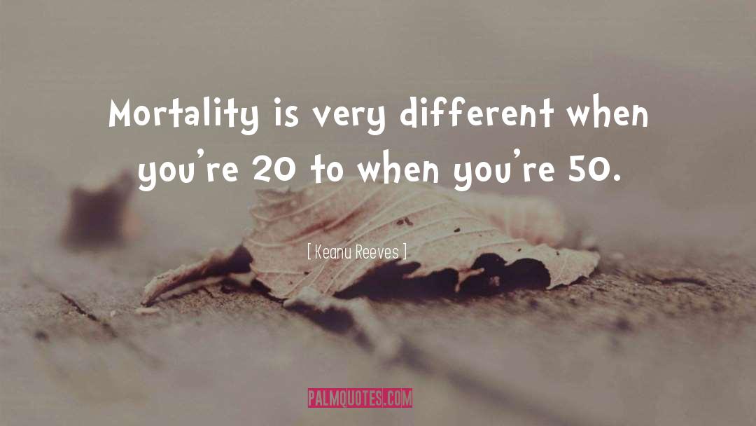 Keanu Reeves Quotes: Mortality is very different when