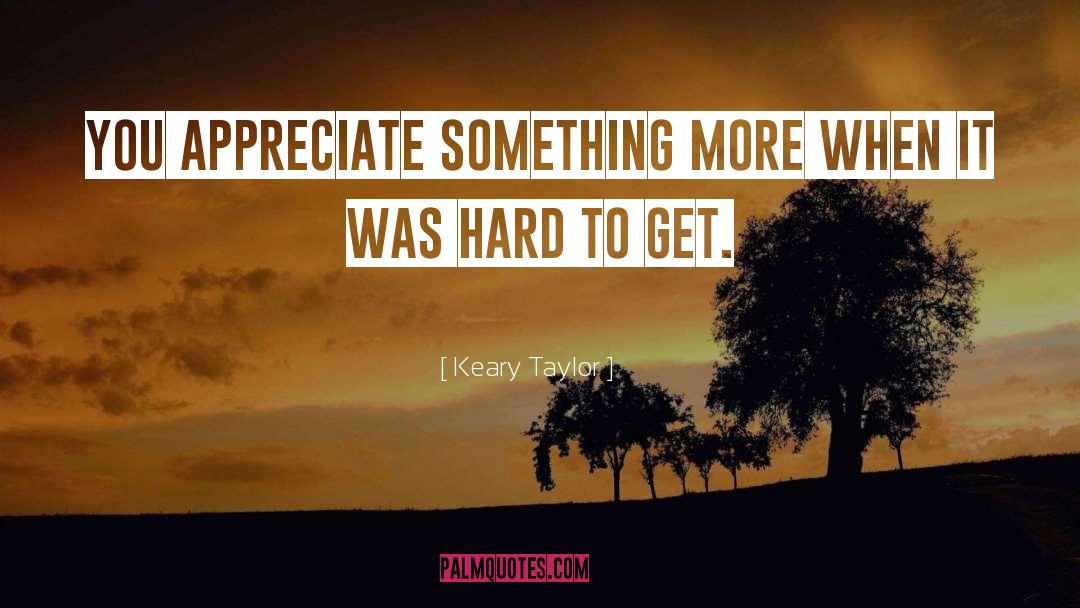 Keary Taylor Quotes: You appreciate something more when