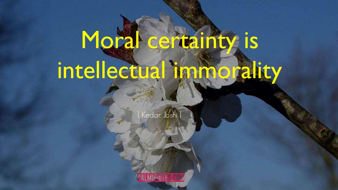 Kedar Joshi Quotes: Moral certainty is intellectual immorality