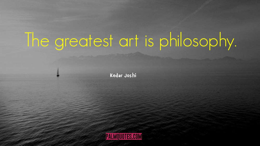 Kedar Joshi Quotes: The greatest art is philosophy.